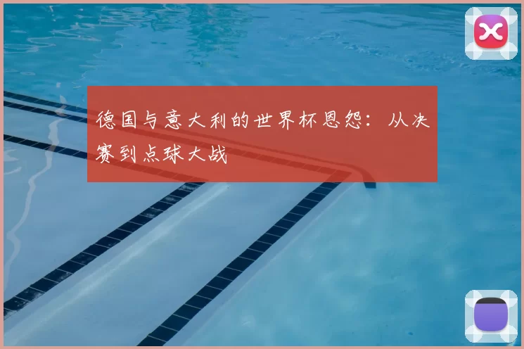 德国与意大利的世界杯恩怨：从决赛到点球大战