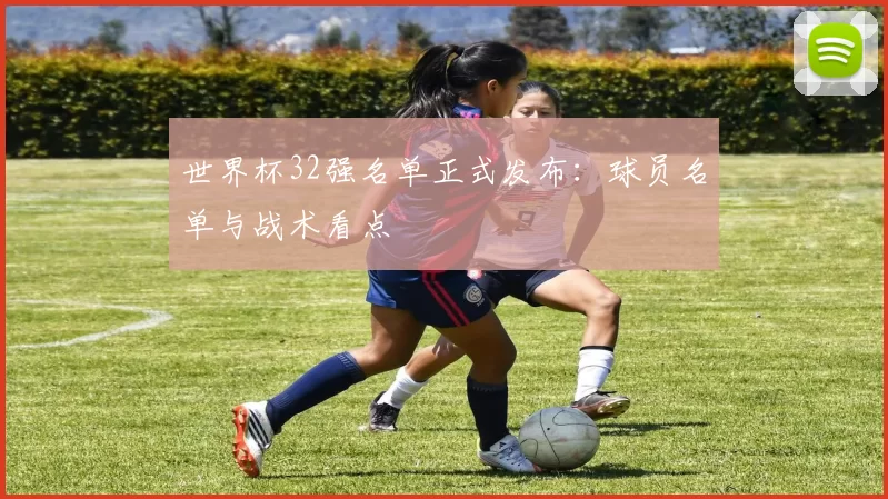 世界杯32强名单正式发布：球员名单与战术看点