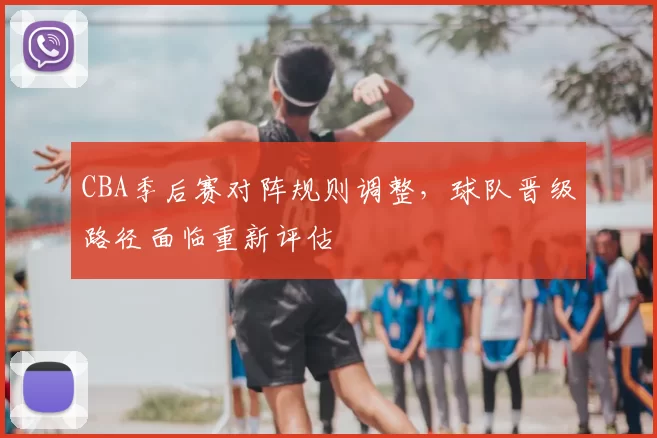 CBA季后赛对阵规则调整,球队晋级路径面临重新评估