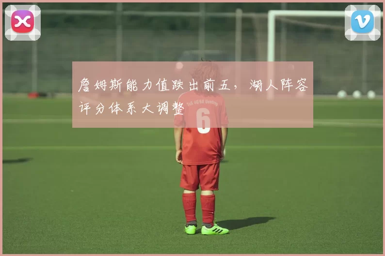 詹姆斯能力值跌出前五,湖人阵容评分体系大调整