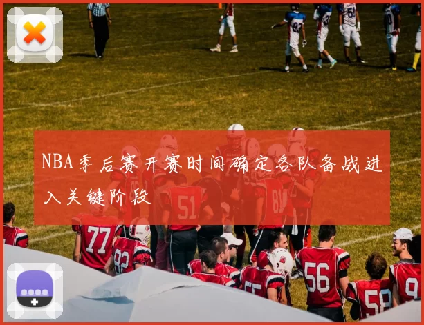 NBA季后赛开赛时间确定各队备战进入关键阶段