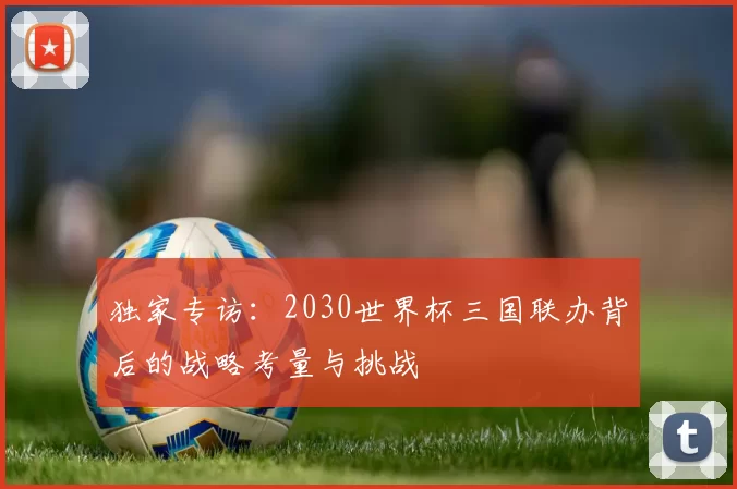 独家专访:2030世界杯三国联办背后的战略考量与挑战