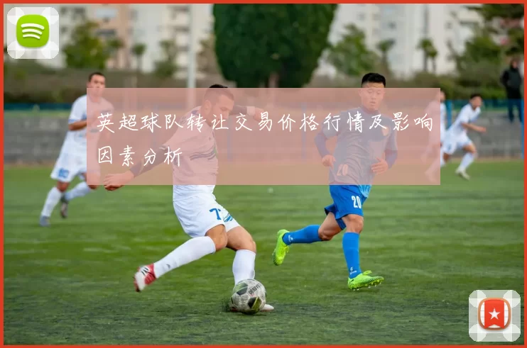 英超球队转让交易价格行情及影响因素分析