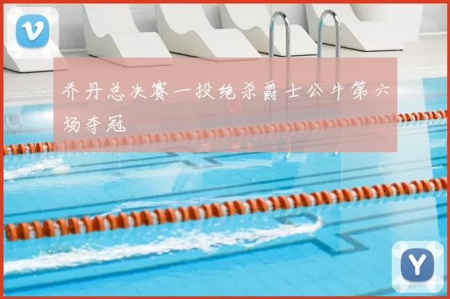 乔丹总决赛一投绝杀爵士公牛第六场夺冠