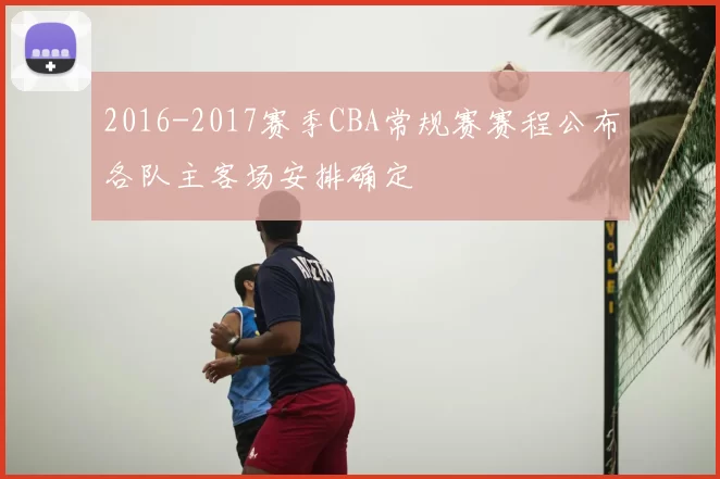2016-2017赛季CBA常规赛赛程公布各队主客场安排确定