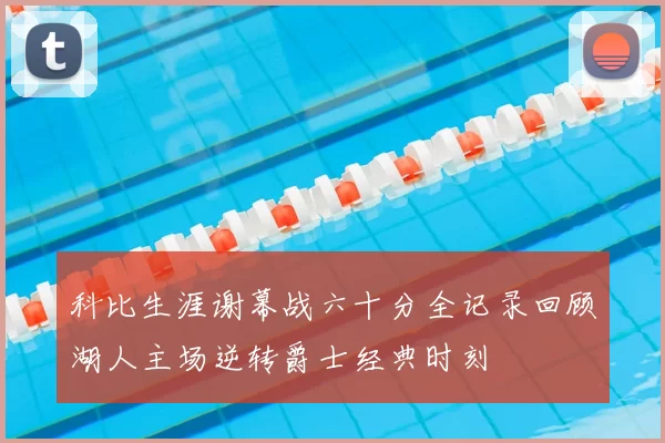科比生涯谢幕战六十分全记录回顾湖人主场逆转爵士经典时刻