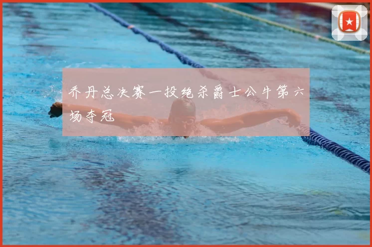 乔丹总决赛一投绝杀爵士公牛第六场夺冠
