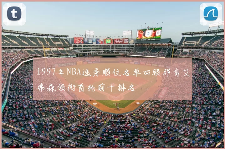 1997年NBA选秀顺位名单回顾邓肯艾弗森领衔首轮前十排名