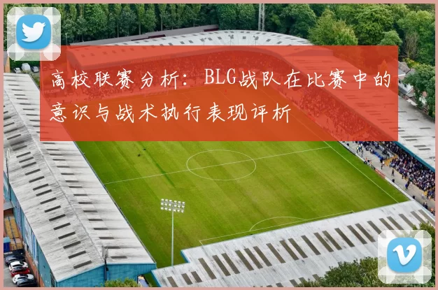 高校联赛分析:BLG战队在比赛中的意识与战术执行表现评析