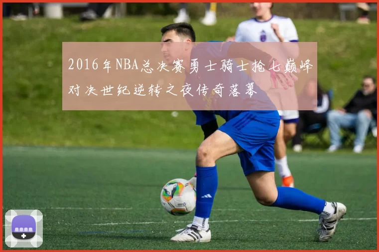 2016年NBA总决赛勇士骑士抢七巅峰对决世纪逆转之夜传奇落幕