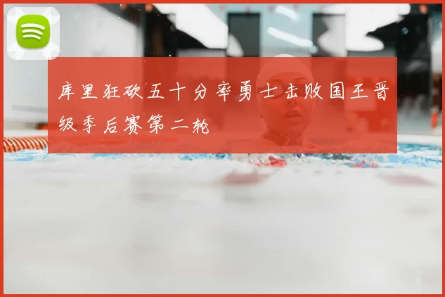 库里狂砍五十分率勇士击败国王晋级季后赛第二轮