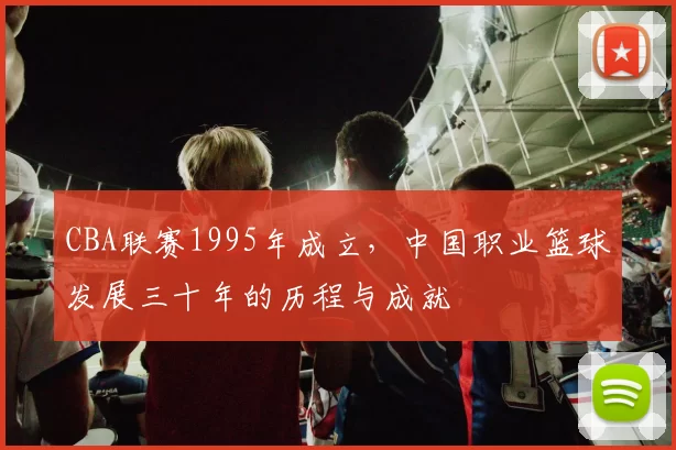 CBA联赛1995年成立,中国职业篮球发展三十年的历程与成就