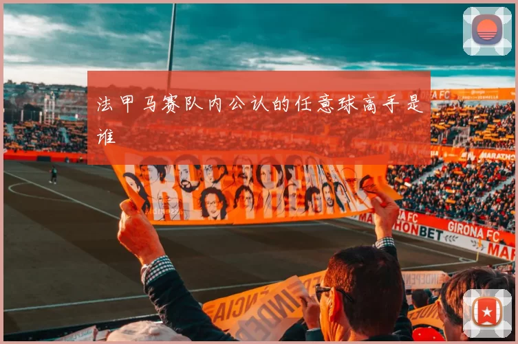 法甲马赛队内公认的任意球高手是谁