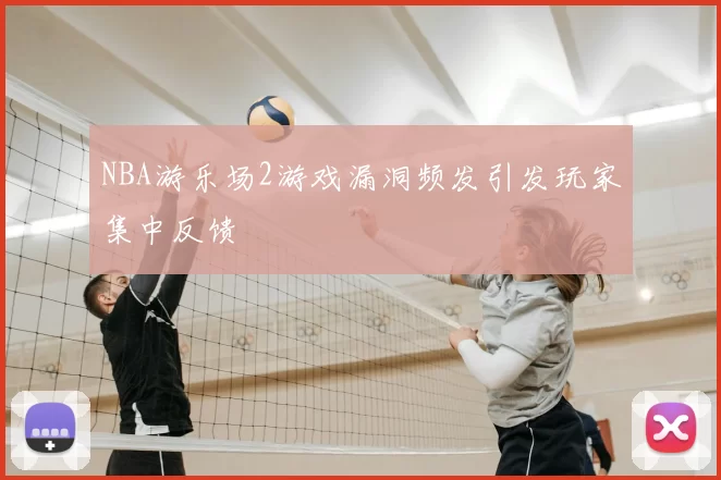 NBA游乐场2游戏漏洞频发引发玩家集中反馈