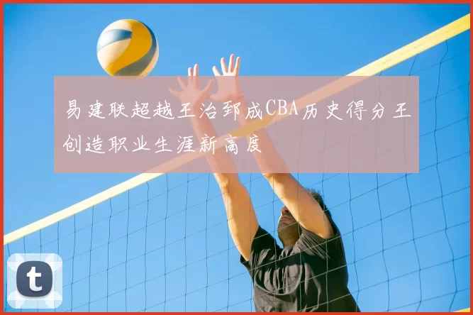 易建联超越王治郅成CBA历史得分王创造职业生涯新高度