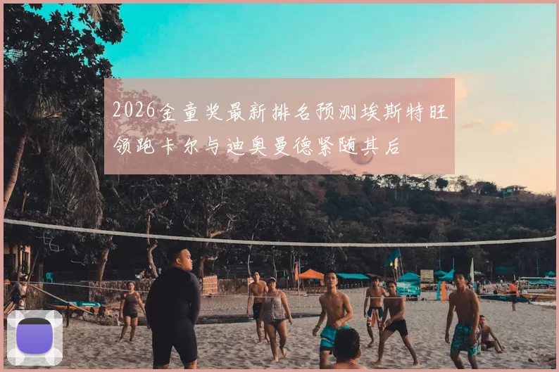 2026金童奖最新排名预测埃斯特旺领跑卡尔与迪奥曼德紧随其后