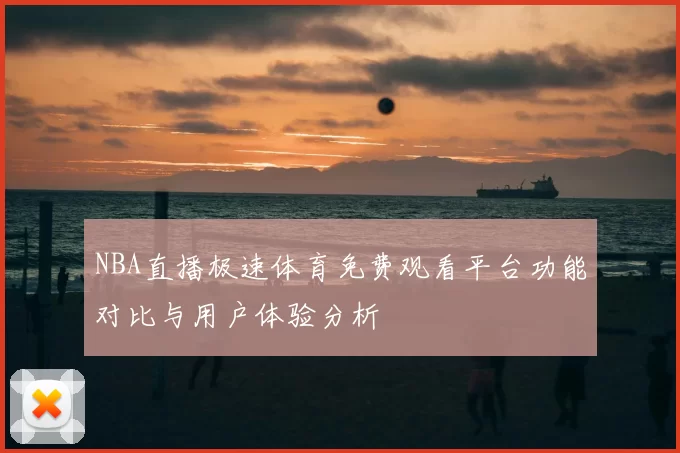 NBA直播极速体育免费观看平台功能对比与用户体验分析
