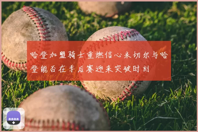 哈登加盟骑士重燃信心米切尔与哈登能否在季后赛迎来突破时刻