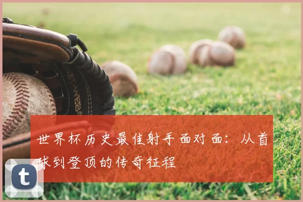 世界杯历史最佳射手面对面:从首球到登顶的传奇征程