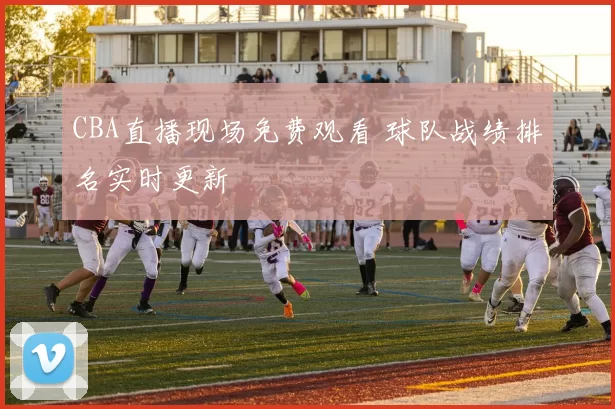 CBA直播现场免费观看 球队战绩排名实时更新