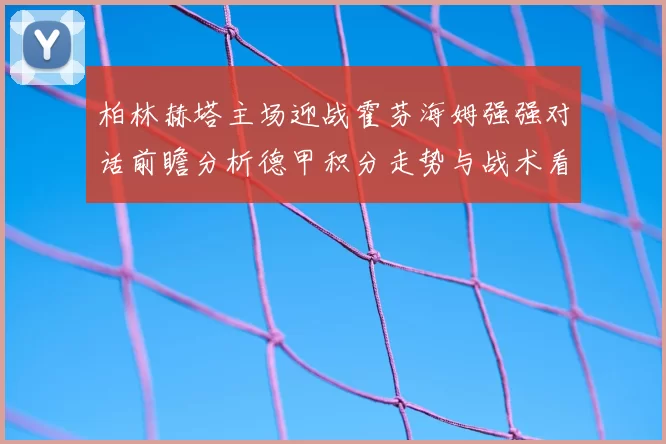 柏林赫塔主场迎战霍芬海姆强强对话前瞻分析德甲积分走势与战术看点