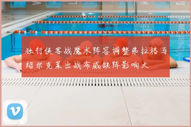 独行侠客战魔术阵容调整弗拉格马绍尔克莱出战布威缺阵影响大