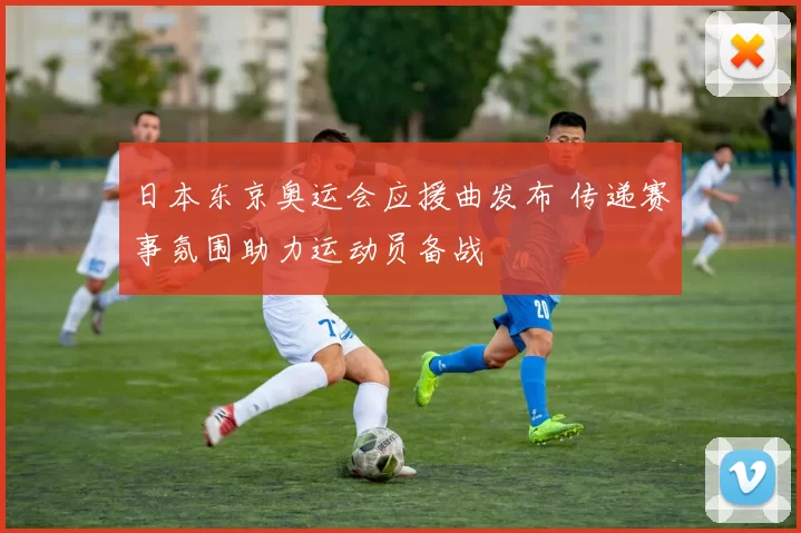 日本东京奥运会应援曲发布 传递赛事氛围助力运动员备战