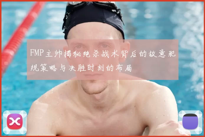 FMP主帅揭秘绝杀战术背后的故意犯规策略与决胜时刻的布局