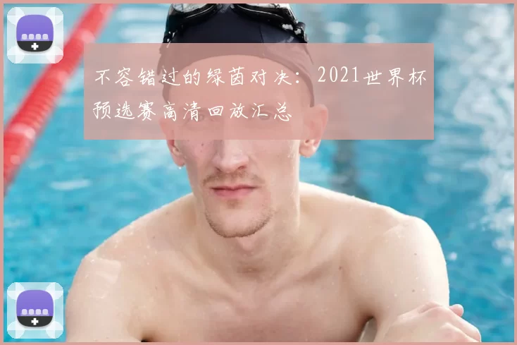 不容错过的绿茵对决：2021世界杯预选赛高清回放汇总