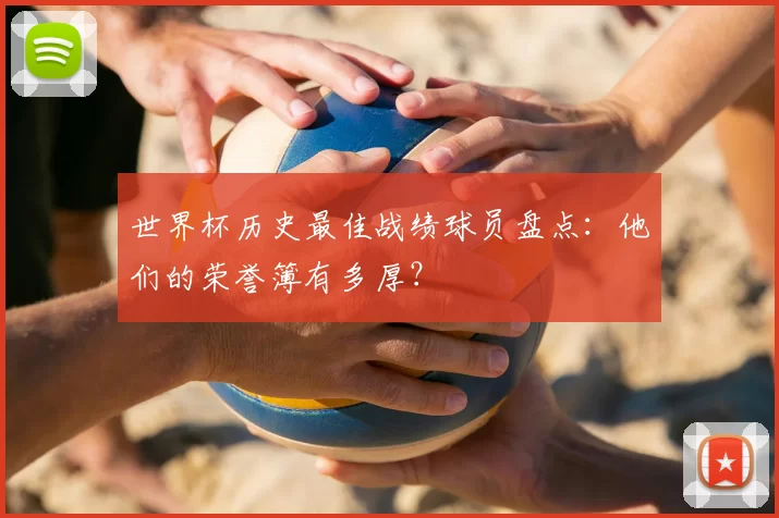 世界杯历史最佳战绩球员盘点:他们的荣誉簿有多厚?