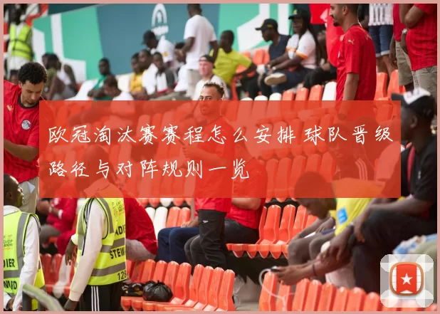 欧冠淘汰赛赛程怎么安排 球队晋级路径与对阵规则一览