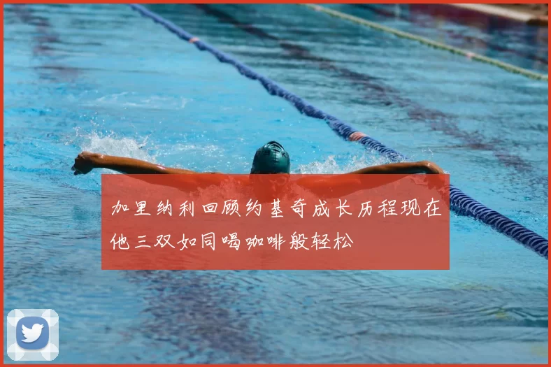 加里纳利回顾约基奇成长历程现在他三双如同喝咖啡般轻松