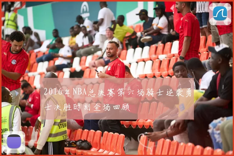 2016年NBA总决赛第六场骑士逆袭勇士决胜时刻全场回顾
