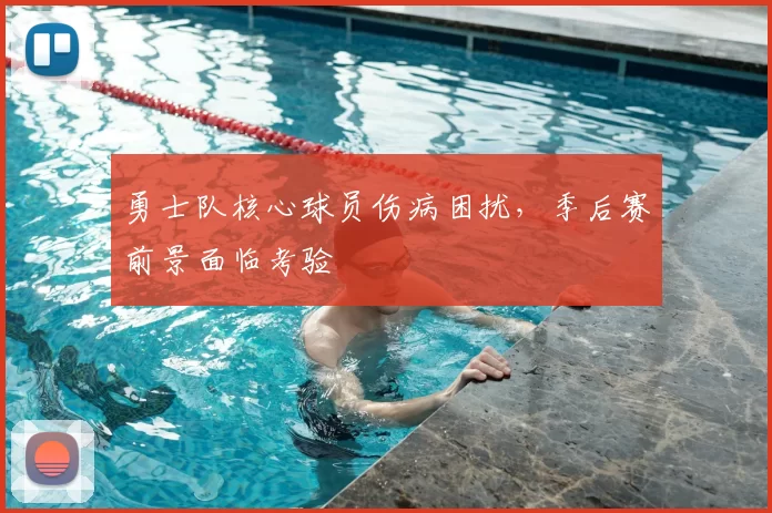 勇士队核心球员伤病困扰,季后赛前景面临考验