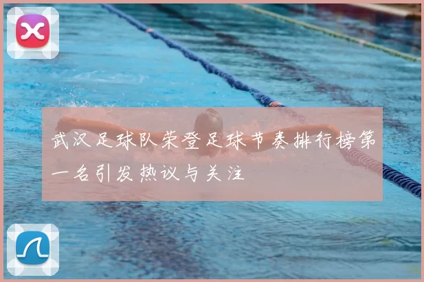 武汉足球队荣登足球节奏排行榜第一名引发热议与关注