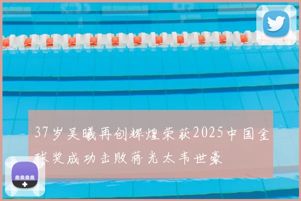 37岁吴曦再创辉煌荣获2025中国金球奖成功击败蒋光太韦世豪