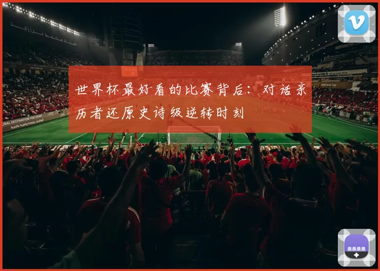 世界杯最好看的比赛背后：对话亲历者还原史诗级逆转时刻
