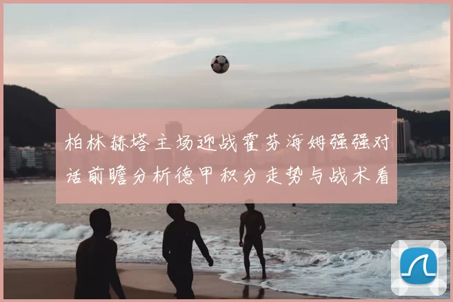 柏林赫塔主场迎战霍芬海姆强强对话前瞻分析德甲积分走势与战术看点