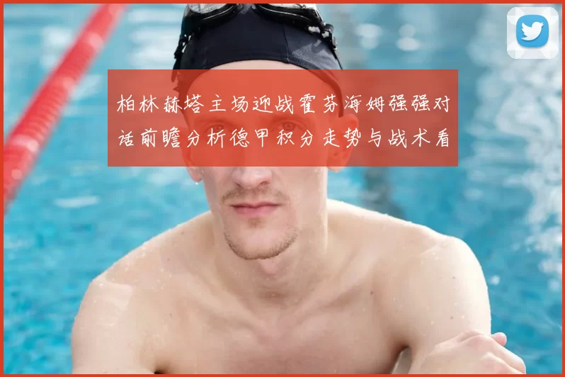 柏林赫塔主场迎战霍芬海姆强强对话前瞻分析德甲积分走势与战术看点