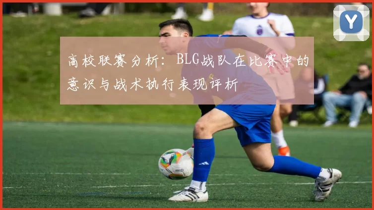 高校联赛分析:BLG战队在比赛中的意识与战术执行表现评析